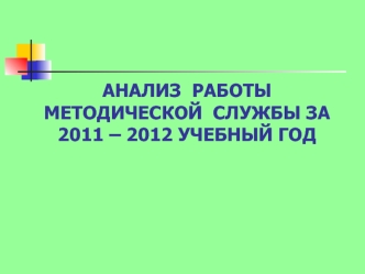 АНАЛИЗ  РАБОТЫ  МЕТОДИЧЕСКОЙ  СЛУЖБЫ ЗА  2011 – 2012 УЧЕБНЫЙ ГОД