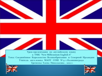 Урок-презентация   по  английскому  языку
 к  УМК  “New Millennium English-6”                                               
Тема:  Соединённое  Королевство  Великобритании   и  Северной  Ирландии   
Учитель   англ.языка   МАОУ   СОШ   № 9  г.Калининграда