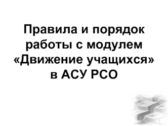 Правила и порядок работы с модулем                 Движение учащихся                          в АСУ РСО