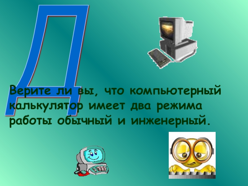 Д  Верите ли вы, что компьютерный калькулятор имеет два режима работы обычный и инженерный.