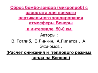 Сброс бомбо-зондов (микропроб) с аэростата для прямого вертикального зондирования атмосферы Венеры
 в интервале  50-0 км. 
Авторы :
В. Готлиб,  В.Линкин,  А.Липатов ,  А.Экономов . 
(Расчет снижения и  теплового режима зонда на Венере.)