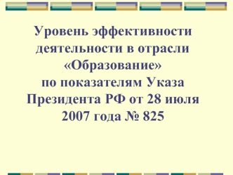 Уровень эффективности деятельности в отрасли Образование по показателям Указа Президента РФ от 28 июля 2007 года № 825