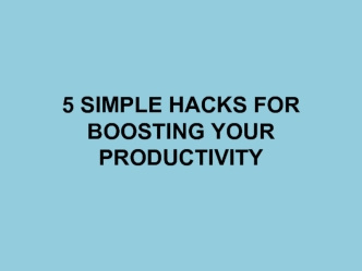 5 SIMPLE HACKS FOR BOOSTING YOUR PRODUCTIVITY