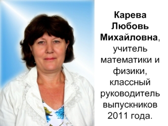 Карева Любовь Михайловна, учитель математики и физики, классный руководитель выпускников 2011 года.
