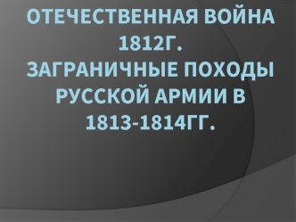 Отечественная война 1812 года. Заграничные походы русской армии в 1813-1814 годах