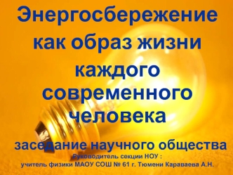 Энергосбережение
как образ жизни
каждого современного человека

   заседание научного общества
Руководитель секции НОУ : 
учитель физики МАОУ СОШ № 61 г. Тюмени Караваева А.Н.