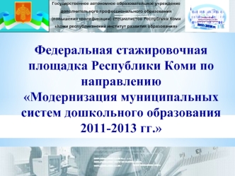 Федеральная стажировочная площадка Республики Коми по направлению
Модернизация муниципальных систем дошкольного образования 2011-2013 гг.