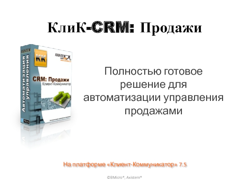 КлиК-CRM: Продажи Полностью готовое решение для автоматизации управления продажами На платформе «Клиент-Коммуникатор» 7.5 ©BMicro®, Axistem®