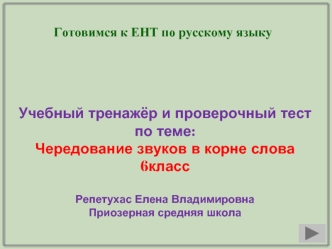 Учебный тренажёр и проверочный тест
по теме:
Чередование звуков в корне слова
6класс

Репетухас Елена Владимировна
Приозерная средняя школа