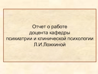 Отчет о работе 
доцента кафедры 
психиатрии и клинической психологии
Л.И.Ложкиной