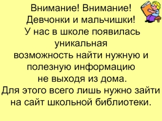 Внимание! Внимание!Девчонки и мальчишки! У нас в школе появилась уникальнаявозможность найти нужную иполезную информацию не выходя из дома.Для этого всего лишь нужно зайти на сайт школьной библиотеки.