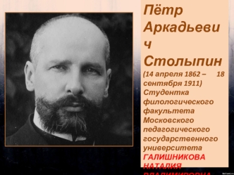 Пётр Аркадьевич Столыпин
(14 апреля 1862 –      18 сентября 1911)
Студентка филологического факультета Московского педагогического государственного университета 
ГАЛИШНИКОВА НАТАЛИЯ ВЛАДИМИРОВНА