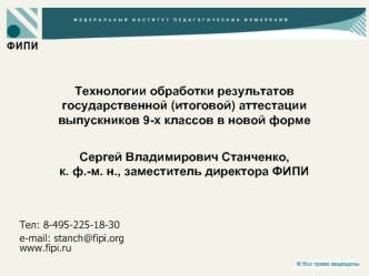 Технологии обработки результатов государственной (итоговой) аттестации выпускников 9-х классов в новой формеСергей Владимирович Станченко, к. ф.-м. н., заместитель директора ФИПИ