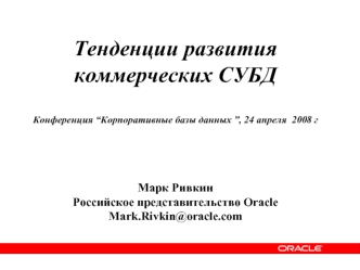 Тенденции развития 
коммерческих СУБД

Конференция “Корпоративные базы данных ”, 24 апреля  2008 г




Марк Ривкин
Российское представительство Oracle
Mark.Rivkin@oracle.com
