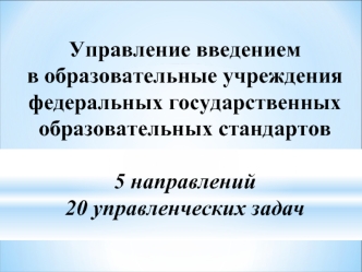 Управление введением
в образовательные учреждения 
федеральных государственных образовательных стандартов 

5 направлений
20 управленческих задач