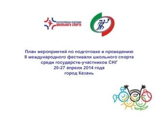 План мероприятий по подготовке и проведениюII международного фестиваля школьного спорта среди государств-участников СНГ20-27 апреля 2014 годагород Казань