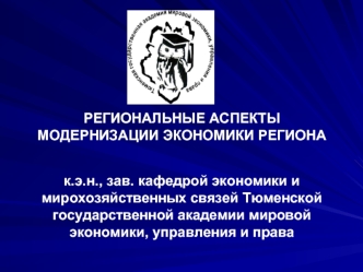 РЕГИОНАЛЬНЫЕ АСПЕКТЫ МОДЕРНИЗАЦИИ ЭКОНОМИКИ РЕГИОНАк.э.н., зав. кафедрой экономики и мирохозяйственных связей Тюменской государственной академии мировой экономики, управления и права