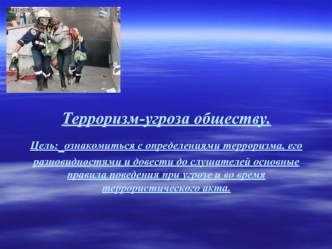 Терроризм-угроза обществу.Цель: ознакомиться с определениями терроризма, его разновидностями и довести до слушателей основные правила поведения при угрозе и во время террористического акта.