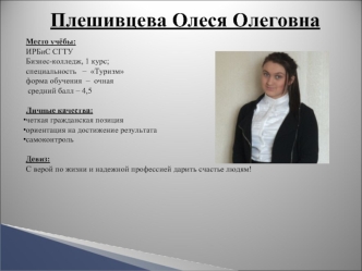 Плешивцева Олеся Олеговна

Место учёбы:
ИРБиС СГТУ
Бизнес-колледж, 1 курс;
специальность   –  Туризм
форма обучения  –  очная
 средний балл – 4,5

Личные качества:
четкая гражданская позиция
ориентация на достижение результата
самоконтроль 

Девиз: 
С вер