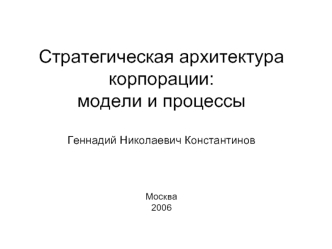 Стратегическая архитектура 
корпорации: 
модели и процессы

Геннадий Николаевич Константинов


Москва
2006