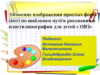 Педагоги: Истомина Наталья Валентиновна Гильдебрандт Елена Владимировна  Освоение изображения простых форм (кот) по шаблонам путём рисования и пластилинографии.