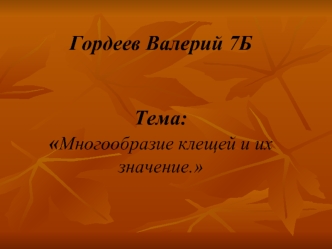 Гордеев Валерий 7БТема:Многообразие клещей и их значение.