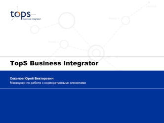 TopS Business Integrator Соколов Юрий Викторович Менеджер по работе с корпоративными клиентами.