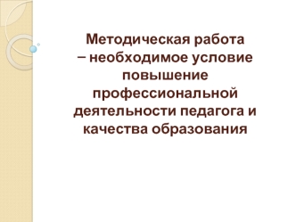 Методическая работа – необходимое условие  повышение  профессиональной деятельности педагога и качества образования