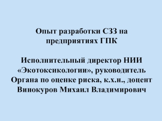 Опыт разработки СЗЗ на предприятиях ГПК Исполнительный директор НИИ Экотоксикологии, руководитель Органа по оценке риска, к.х.н., доцент Винокуров Михаил Владимирович