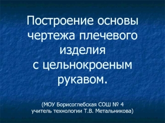 Построение основы чертежа плечевого изделия с цельнокроеным рукавом.(МОУ Борисоглебская СОШ № 4учитель технологии Т.В. Метальникова)