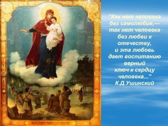 “Как нет человека без самолюбия,— так нет человека без любви к отечеству, и эта любовь дает воспитанию верный ключ к сердцу человека...”К.Д.Ушинский 