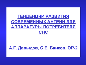 ТЕНДЕНЦИИ РАЗВИТИЯ СОВРЕМЕННЫХ АНТЕНН ДЛЯ АППАРАТУРЫ ПОТРЕБИТЕЛЯ СНСА.Г. Давыдов, С.Е. Банков, ОР-2