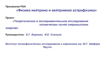 Программа РАН 
               Физика нейтрино и нейтринная астрофизика

Проект 
          Теоретическое и экспериментальное исследование 
                                           космических лучей сверхвысоких энергий

Руководители:  Е.Г. Бережко,  И.Е.