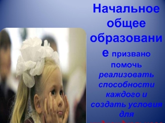 Начальное общее образование призвано помочь реализовать способности каждого и создать условия для индивидуального развития ребёнка