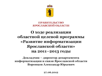 О ходе реализации областной целевой программы Развитие информатизации Ярославской области на 2011–2013 годы
Докладчик – директор департамента 
информатизации и связи Ярославской области
Воронцов Александр Юрьевич

27.06.2012