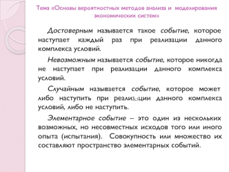 Достоверным называется такое событие, которое наступает каждый раз при реализации данного комплекса условий. 
Невозможным называется событие, которое никогда не наступает при реализации данного комплекса условий. 
Случайным называется событие, которое мож