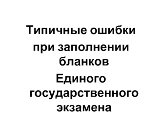 Типичные ошибки 
при заполнении бланков 
Единого государственного экзамена