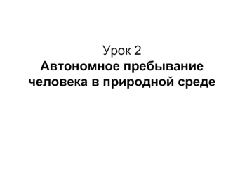 Урок 2Автономное пребывание человека в природной среде