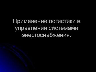 Применение логистики в управлении системами энергоснабжения.