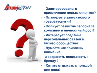 - Заинтересованы в привлечении новых клиентов?
- Планируете запуск нового товара (услуги)?
- Волнует развитие персонала компании и личностный рост?
- Интересует создание персональных связей в бизнес-сообществе?
- Думаете как привлечь  внимание
 и сохранит