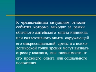 К  чрезвычайным  ситуациям  относят события, которые  выходят  за  рамки 
обычного житейского  опыта индивида 
или коллективного опыта  окружающей
его микросоциальной  среды и с психо- логической точки зрения могут вызвать стресс у каждого,  вне  зависимо