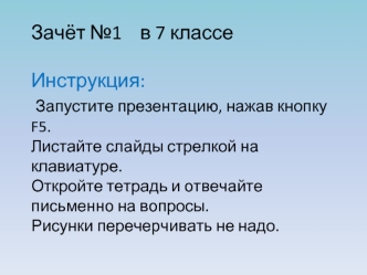 Зачёт №1    в 7 классеИнструкция: Запустите презентацию, нажав кнопку F5.Листайте слайды стрелкой на клавиатуре.Откройте тетрадь и отвечайте письменно на вопросы. Рисунки перечерчивать не надо.