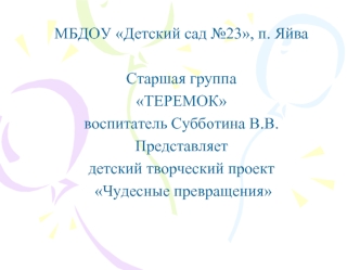 МБДОУ Детский сад №23, п. Яйва

Старшая группа
ТЕРЕМОК
воспитатель Субботина В.В.
Представляет
детский творческий проект
 Чудесные превращения