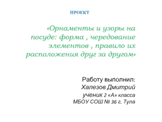            Орнаменты и узоры на посуде: форма , чередование элементов , правило их расположения друг за другом Работу выполнил:     Халезов Дмитрий ученик 2 А классаМБОУ СОШ № 36 г. Тула