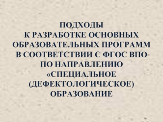 ПОДХОДЫ К РАЗРАБОТКЕ ОСНОВНЫХ ОБРАЗОВАТЕЛЬНЫХ ПРОГРАММ В СООТВЕТСТВИИ С ФГОС ВПО ПО НАПРАВЛЕНИЮ СПЕЦИАЛЬНОЕ (ДЕФЕКТОЛОГИЧЕСКОЕ) ОБРАЗОВАНИЕ.