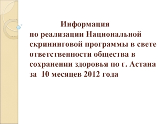 Информацияпо реализации Национальной скрининговой программы в свете ответственности общества в сохранении здоровья по г. Астана за  10 месяцев 2012 года