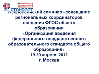 Всероссийский семинар –совещание региональных координаторов введения ФГОС общего образованияОрганизация введения федерального государственного образовательного стандарта общего образования19-20 апреля 2012г. Москва