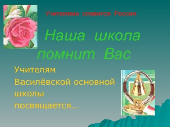 Наша  школа  помнит  Вас
Учителям
Василёвской основной 
школы
посвящается…