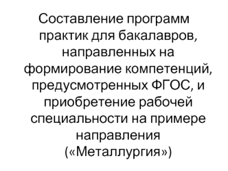 Составление программ практик для бакалавров, направленных на формирование компетенций, предусмотренных ФГОС, и приобретение рабочей специальности на примере направления (Металлургия)