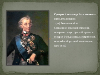 Суворов Александр Васильевич— князь Италийский,
 граф Рымникский и 
Священной Римской империи, генералиссимус  русской  армии и генерал-фельдмаршал австрийской, величайший русский полководец (1730-1800)